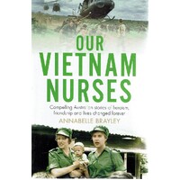 Our Vietnam Nurses. Compelling Australian Stories of Heroism, Friendship and Lives Changed Forever