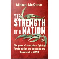 The Strength of a Nation. Six Years of Australians Fighting for the Nation and Defending the Homefront in WWII