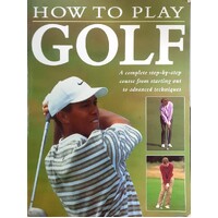 How To Play Golf. A Complete Step-by-step Course From Starting Out To Advanced Techniques