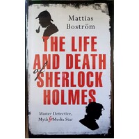 The Life And Death Of Sherlock Holmes. Master Detective, Myth And Media Star