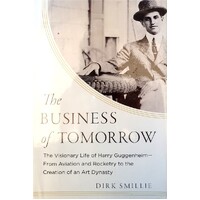 The Business Of Tomorrow. The Visionary Life Of Harry Guggenheim. From Aviation And Rocketry To The Creation Of An Art Dynasty