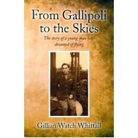 From Gallipoli To The Skies. The Story Of A Young Man Who Dreamed Of Flying