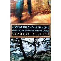A Wilderness Called Home. Dispatches From The Wild Heart Of Canada