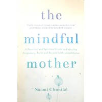 The Mindful Mother. A Practical And Spiritual Guide To Enjoying Pregnancy, Birth And Beyond With Mindfulness