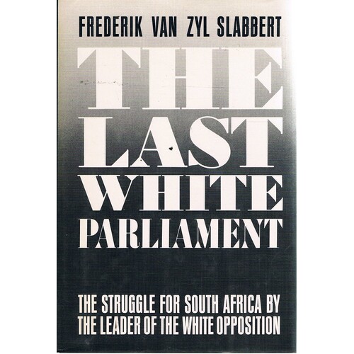The Last White Parliament. The Struggle for South Africa by the Leader of the White Opposition