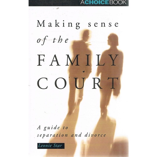 Making Sense Of The Family Court. A Guide To Separation And Divorce