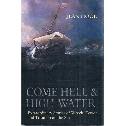 Come Hell & High Water. Extraordinary Stories Of Wreck, Terror And Triumph On The Sea