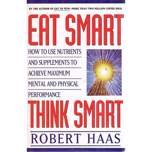 Eat Smart, Think Smart. How To Use Nutrients And Supplements To Achieve Maximum Mental And Physical Performance.