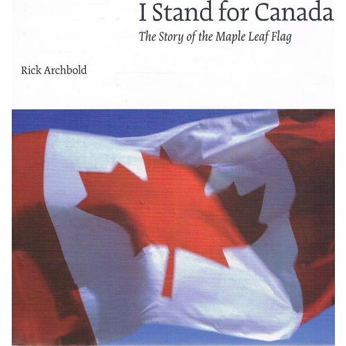 I Stand For Canada. The Story Of The Maple Leaf Flag