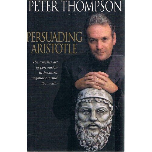 Persuading Aristotle. The Timeless Art of Persuasion in Business, Negotiation and the Media