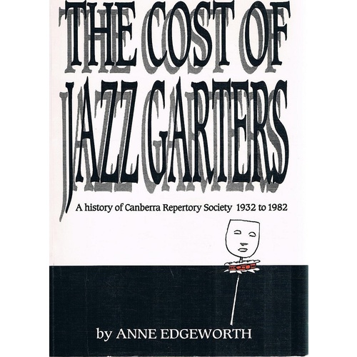 The Cost Of Jazz Garters. A History Of Canberra Repertory Society 1932 To 1982