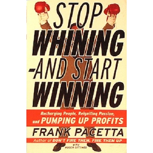 Stop Whining-And Start Winning. Recharging People, Re-Igniting Passion, and Pumping Up Profits