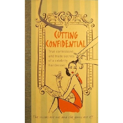 Cutting Confidential. True Confessions And Trade Secrets Of A Celebrity Hairdresser