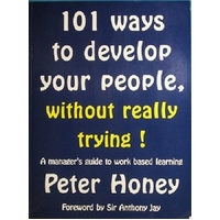 101 Ways To Develop Your People, Without Really Trying. A Manager's Guide To Work Based Learning