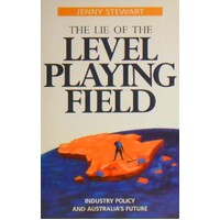 The Lie Of The Level Playing Field. Industry Policy And Australia's Future