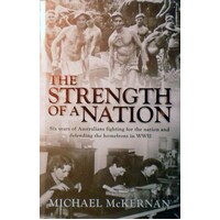 The Strength Of A Nation. Six Years Of Australians Fighting For The Nation And Defending The Homefront In WWII