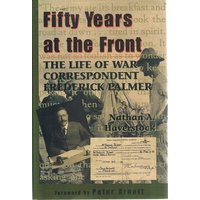 Fifty Years At The Front. The Life Of War Correspondent Frederick Palmer