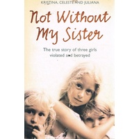 Not Without My Sister. The True Story Of Three Girls Violated And Betrayed.