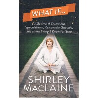 What If. A Lifetime Of Questions, Speculations, Reasonable Guesses, And A Few Things I Know For Sure
