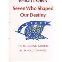 Seven Who Shaped Our Destiny. The Founding Fathers As Revolutionaries