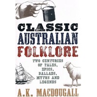 Classic Australian Folklore. Two Centuries of Tales, Epics, Ballads, Myths and Legends