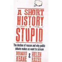 A Short History Of Stupid. The Decline Of Reason And Why Public Debate Makes Us Want To Scream