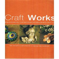 Craft Works. 100 Innovative Craft Projects. A Step-by-step Workbook