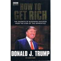 How To Get Rich. The Secrets Of Business Success From The Star Of The Apprentice