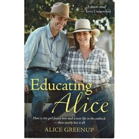 Educating Alice. How A City Girl Found Love And A New Life In The Outback Then Nearly Lost It All