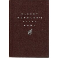 Elbert Hubbard's Scrap Book Containing The Inspiring Selections Gathered During A Life Time Of Discriminating Reading For His Own Use
