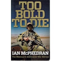 Too Bold To Die. The Making Of Australian War Heroes