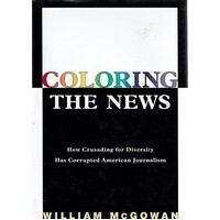 Coloring the News. How Crusading for Diversity Has Corrupted American Journalism