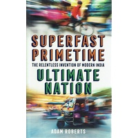 Superfast Primetime. The Relentless Invention Of Modern India Ultimate Nation