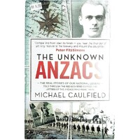 The Unknown ANZACS. The Real Stories Of Our National Legend