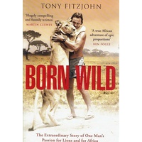 Born Wild. The Extraordinary Story Of One Man's Passion For Lions And For Africa