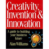 Creativity, Invention And Innovation. A Guide To Building Your Business Future