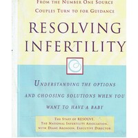 Resolving Infertility. Understanding the Options and Choosing Solutions When You Want to Have a Baby