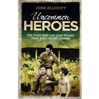 Uncommon Heroes. The Hard Men And Raw Talent That Built Rugby League