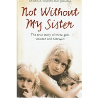 Not Without My Sister. The True Story Of Three Girls Violated And Betrayed.