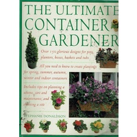 The Ultimate Container Gardener. Over 150 Glorious Designs For Pots, Planters, Boxes, Baskets And Tubs