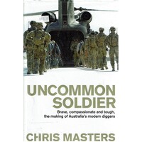 Uncommon Soldier. Brave, Compassionate And Tough, The Making Of Australia's Modern Diggers