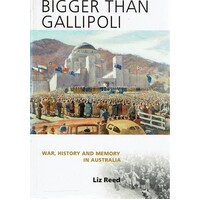 Bigger Than Gallipoli. War, History And Memory In Australia