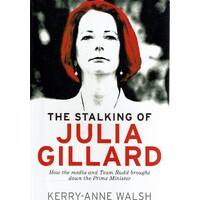 The Stalking Of Julia Gillard. How The Media And Team Rudd Contrived To Bring Down The Prime Minister