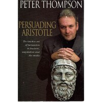Persuading Aristotle. The Timeless Art Of Persuasion In Business, Negotiation And The Media