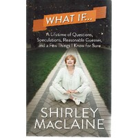 What If. A Lifetime Of Questions, Speculations, Reasonable Guesses, And A Few Things I Know For Sure