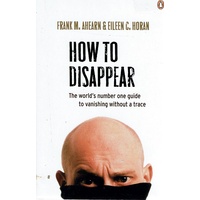 How to Disappear. Erase Your Digital Footprint, Leave False Trails, And Vanish Without A Trace