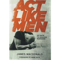 Act Like Men. 40 Days To Biblical Manhood