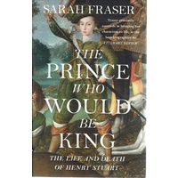 The Prince Who Would Be King. The Life And Death Of Henry Stuart