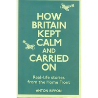 How Britain Kept Calm And Carried On. Real Life Stories From The Home Front