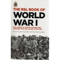 The RSL Book Of World War I. True Stories Of Aussie Courage And Mateship From The Annals Of The RSL